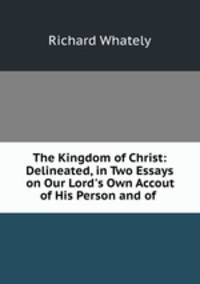 The Kingdom of Christ: Delineated, in Two Essays on Our Lord