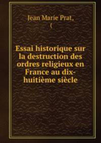 Essai historique sur la destruction des ordres religieux en France au dix-huitieme siecle