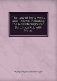 The Law of Party Walls and Fences: Including the New Metropolitan Buildings Act, with Notes.
