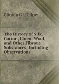 The History of Silk, Cotton, Linen, Wool, and Other Fibrous Substances: Including Observations .