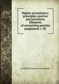 Higher accountancy; principles, practice and procedure. Elements of accounting practice assignment 1-30