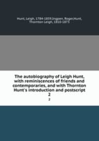 The autobiography of Leigh Hunt, with reminiscences of friends and contemporaries, and with Thornton Hunt`s introduction and postscript. 2
