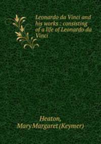 Leonardo da Vinci and his works : consisting of a life of Leonardo da Vinci