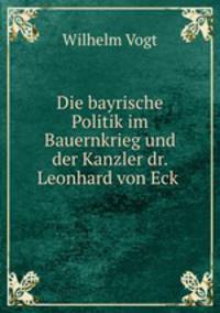Die bayrische Politik im Bauernkrieg und der Kanzler dr. Leonhard von Eck .