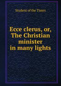 Ecce clerus, or, The Christian minister in many lights