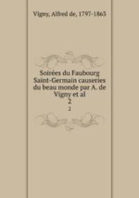 Soires du Faubourg Saint-Germain causeries du beau monde par A. de Vigny et al.. 2