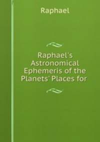 Raphael`s Astronomical Ephemeris of the Planets` Places for .