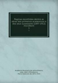 Paginas escolhidas dentre as obras dos primeiros academicos e dos seus sucessores (1897-1912) microform. 1