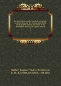 Le Saint-Graal; ou, Le Joseph d`Arimathie; premire branche des romans de la Table ronde, publi d`aprs des textes et des documents indits par Eugne Hucher. 1