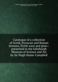 Catalogue of a collection of Greek, Etruscan and Roman bronzes, fictile ware and glass : presented to the Edinburgh Museum of Science and Art by Sir Hugh Hume-Campbell