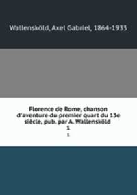 Florence de Rome, chanson d`aventure du premier quart du 13e sicle, pub. par A. Wallenskld . 1