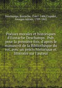 Posies morales et historiques d`Eustache Deschamps . Pub. pour la premire fois, d`aprs le manuscrit de la Bibliothque du roi, avec un prcis historique et littraire sur l`auteur