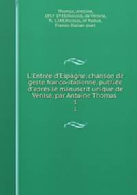 L`Entre d`Espagne, chanson de geste franco-italienne, publie d`aprs le manuscrit unique de Venise, par Antoine Thomas . 1