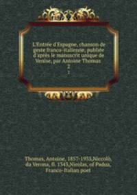 L`Entre d`Espagne, chanson de geste franco-italienne, publie d`aprs le manuscrit unique de Venise, par Antoine Thomas . 2