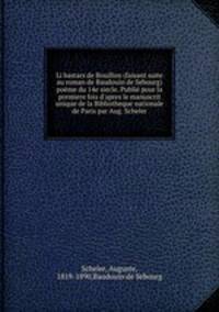 Li bastars de Bouillon (faisant suite au roman de Baudouin de Sebourg) pome du 14e siecle. Publi pour la premiere fois d`apres le manuscrit unique de la Bibliotheque nationale de Paris par Aug. Scheler