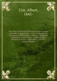 Nouvelles recreations litteraires et historiques, curiosites et singularites, bevues et lapsus, etc. Historiens - philosophes - orateurs - medecins - politiciens - journalistes - ecclesiastiques - femmes ecrivains - Appendice; coquilles typographiques