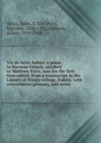 Vie de Seint Auban: a poem in Norman-French, ascribed to Matthew Paris; now for the first time edited, from a manuscript in the Library of Trinity college, Dublin, with concordance-glossary, and notes