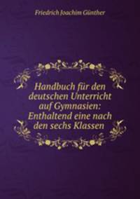 Handbuch fr den deutschen Unterricht auf Gymnasien: Enthaltend eine nach den sechs Klassen .