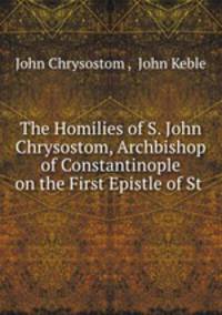 The Homilies of S. John Chrysostom, Archbishop of Constantinople on the First Epistle of St .