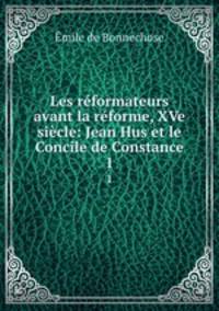 Les reformateurs avant la reforme, XVe siecle: Jean Hus et le Concile de Constance