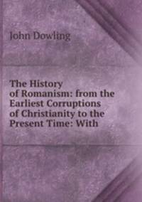 The History of Romanism: from the Earliest Corruptions of Christianity to the Present Time: With .