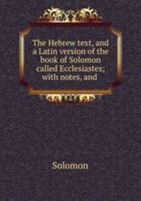 The Hebrew text, and a Latin version of the book of Solomon called Ecclesiastes; with notes, and .
