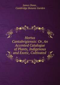 Hortus Cantabrigiensis: Or, An Accented Catalogue of Plants, Indigenous and Exotic, Cultivated .