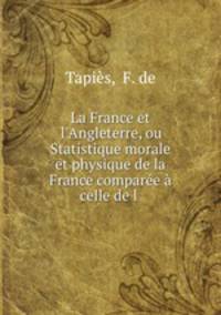 La France et l`Angleterre, ou Statistique morale et physique de la France compare celle de l .