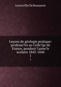 Leons de gologie pratique: professe?es au Colle?ge de France, pendant l`anne?e scolaire 1843-1844. 1