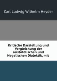 Kritische Darstellung und Vergleichung der aristotelischen und Hegel`schen Dialektik, mit .