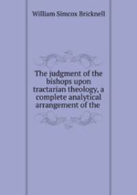 The judgment of the bishops upon tractarian theology, a complete analytical arrangement of the .