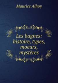 Les bagnes. Histoire, types, moeurs, mysteres