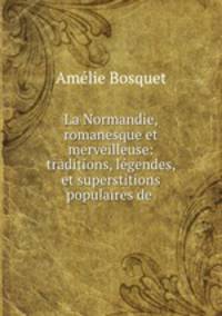 La Normandie, romanesque et merveilleuse: traditions, lgendes, et superstitions populaires de .