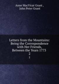 Letters from the Mountains: Being the Correspondence with Her Friends, Between the Years 1773 .. 2