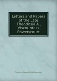 Letters and Papers of the Late Theodosia A., Viscountess Powerscourt