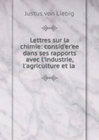 Lettres sur la chimie: consideree dans ses rapports avec l`industrie, l`agriculture et la .
