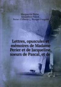Lettres, opuscules et mmoires de Madame Perier et de Jacqueline, soeurs de Pascal, et de .