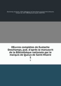 OEuvres compltes de Eustache Deschamps, pub. d`aprs le manuscrit de la Bibliothque nationale par le marquis de Queux de Saint-Hilaire. 1