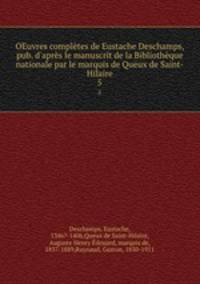 OEuvres compltes de Eustache Deschamps, pub. d`aprs le manuscrit de la Bibliothque nationale par le marquis de Queux de Saint-Hilaire. 5
