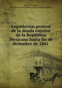 Liquidacion general de la deuda esterior de la Repblica Mexicana hasta fin de diciembre de 1841 .
