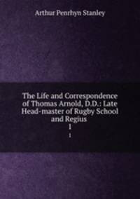 The Life and Correspondence of Thomas Arnold, D.D.: Late Head-master of Rugby School and Regius .. 1