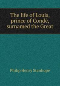 The life of Louis, prince of Conde, surnamed the Great