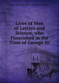 Lives of Men of Letters and Science, who Flourished in the Time of George III.