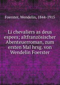 Li chevaliers as deus espees; altfranzosischer Abenteuerroman, zum ersten Mal hrsg. von Wendelin Foerster