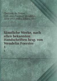 Smtliche Werke, nach allen bekannten Handschriften hrsg. von Wendelin Foerster. 1