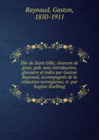 Elie de Saint Gille; chanson de geste, pub. avec introduction, glossaire et index par Gaston Raynaud, accompagnee de la redaction norvegienne, tr. par Eugene Koelbing