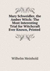 Mary Schweidler, the Amber Witch: The Most Interesting Trial for Witchcraft Ever Known, Printed .