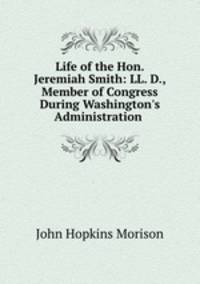 Life of the Hon. Jeremiah Smith: LL. D., Member of Congress During Washington`s Administration .