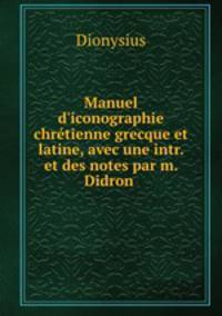 Manuel d`iconographie chrtienne grecque et latine, avec une intr. et des notes par m. Didron .