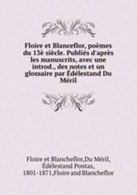 Floire et Blanceflor, pomes du 13 sicle. Publis d`aprs les manuscrits, avec une introd., des notes et un glossaire par dlestand Du Mril